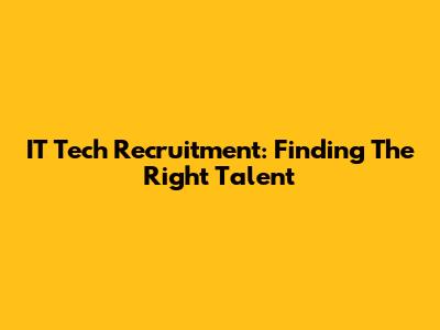 IT Tech Recruitment: Finding The Right Talent