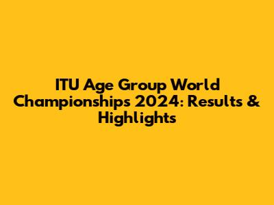 ITU Age Group World Championships 2024: Results & Highlights
