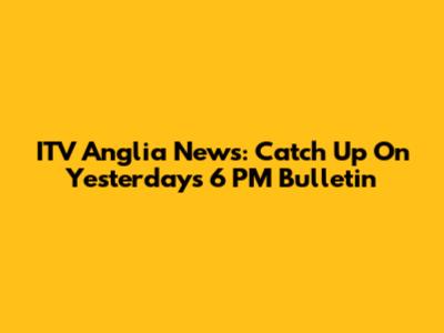 ITV Anglia News: Catch Up On Yesterday's 6 PM Bulletin