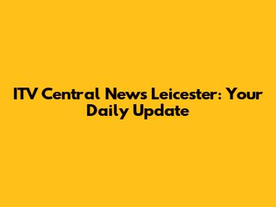 ITV Central News Leicester: Your Daily Update