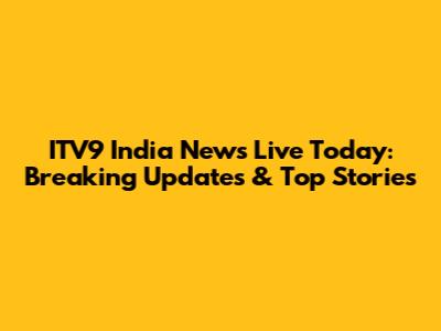 ITV9 India News Live Today: Breaking Updates & Top Stories