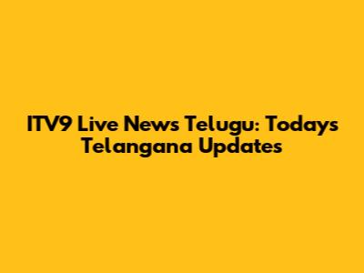 ITV9 Live News Telugu: Today's Telangana Updates