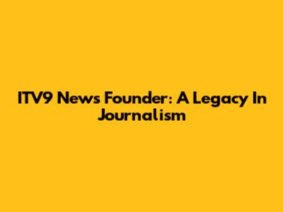 ITV9 News Founder: A Legacy In Journalism