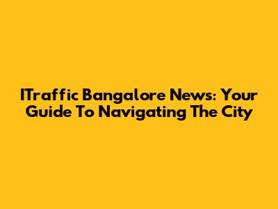 ITraffic Bangalore News: Your Guide To Navigating The City