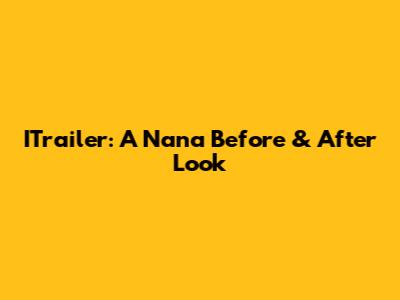 ITrailer: A Nana Before & After Look