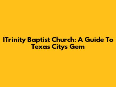 ITrinity Baptist Church: A Guide To Texas City's Gem