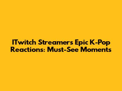 ITwitch Streamer's Epic K-Pop Reactions: Must-See Moments