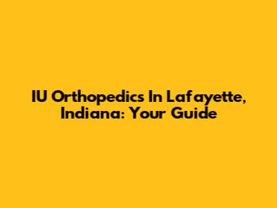 IU Orthopedics In Lafayette, Indiana: Your Guide