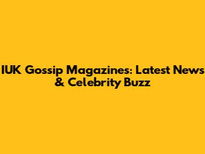 IUK Gossip Magazines: Latest News & Celebrity Buzz
