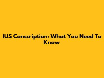 IUS Conscription: What You Need To Know