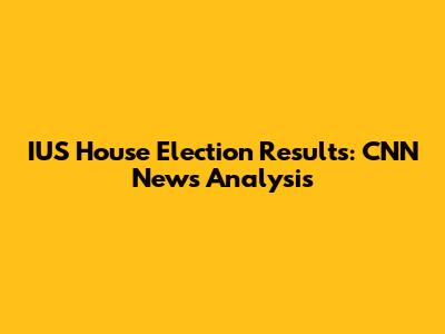 IUS House Election Results: CNN News Analysis