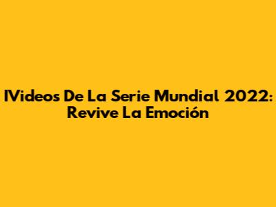 IVideos De La Serie Mundial 2022: Revive La Emoción