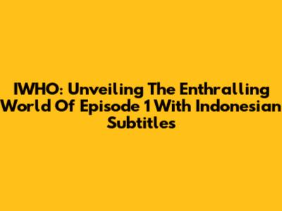 IWHO: Unveiling The Enthralling World Of Episode 1 With Indonesian Subtitles
