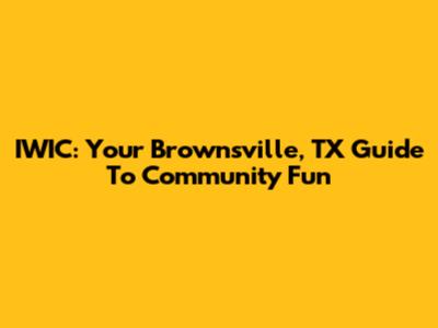 IWIC: Your Brownsville, TX Guide To Community Fun