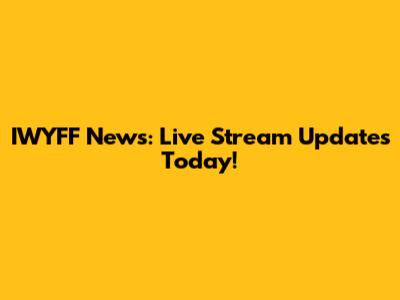 IWYFF News: Live Stream Updates Today!