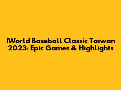 IWorld Baseball Classic Taiwan 2023: Epic Games & Highlights