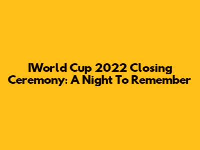 IWorld Cup 2022 Closing Ceremony: A Night To Remember