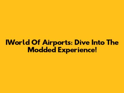 IWorld Of Airports: Dive Into The Modded Experience!