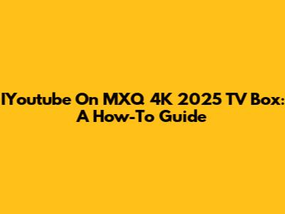 IYoutube On MXQ 4K 2025 TV Box: A How-To Guide