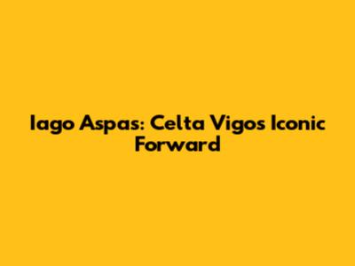 Iago Aspas: Celta Vigo's Iconic Forward
