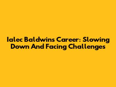 Ialec Baldwin's Career: Slowing Down And Facing Challenges