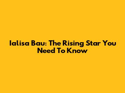 Ialisa Bau: The Rising Star You Need To Know
