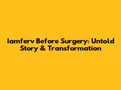 Iamferv Before Surgery: Untold Story & Transformation