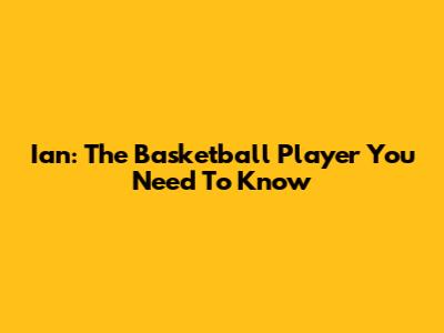 Ian: The Basketball Player You Need To Know