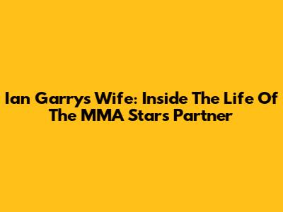 Ian Garry's Wife: Inside The Life Of The MMA Star's Partner