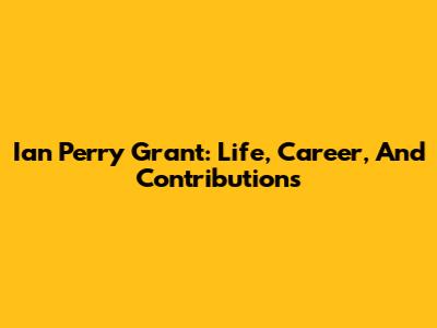 Ian Perry Grant: Life, Career, And Contributions