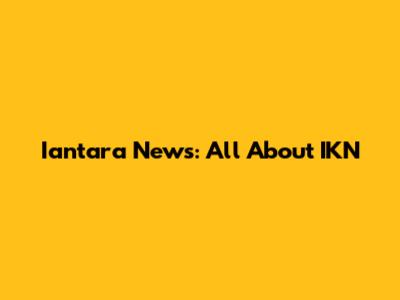 Iantara News: All About IKN