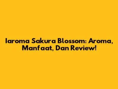 Iaroma Sakura Blossom: Aroma, Manfaat, Dan Review!