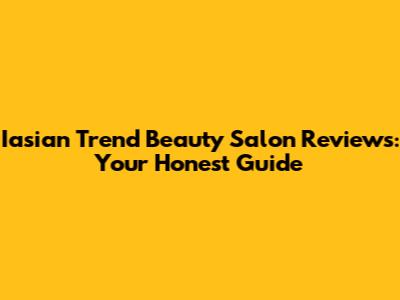 Iasian Trend Beauty Salon Reviews: Your Honest Guide