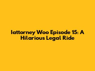 Iattorney Woo Episode 15: A Hilarious Legal Ride