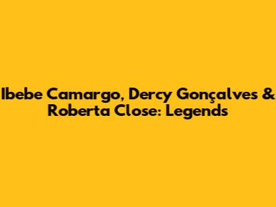 Ibebe Camargo, Dercy Gonçalves & Roberta Close: Legends