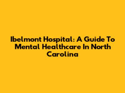 Ibelmont Hospital: A Guide To Mental Healthcare In North Carolina