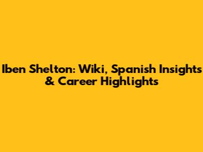 Iben Shelton: Wiki, Spanish Insights & Career Highlights