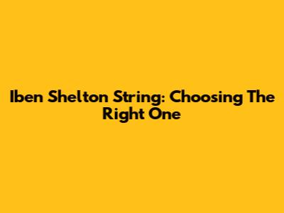 Iben Shelton String: Choosing The Right One