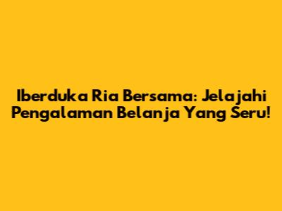 Iberduka Ria Bersama: Jelajahi Pengalaman Belanja Yang Seru!