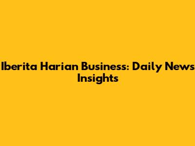 Iberita Harian Business: Daily News Insights