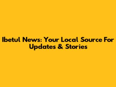 Ibetul News: Your Local Source For Updates & Stories