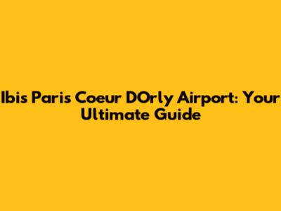 Ibis Paris Coeur D'Orly Airport: Your Ultimate Guide