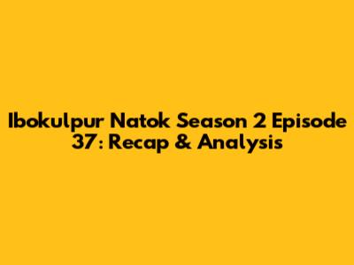 Ibokulpur Natok Season 2 Episode 37: Recap & Analysis