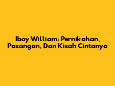Iboy William: Pernikahan, Pasangan, Dan Kisah Cintanya