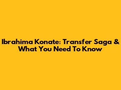 Ibrahima Konate: Transfer Saga & What You Need To Know