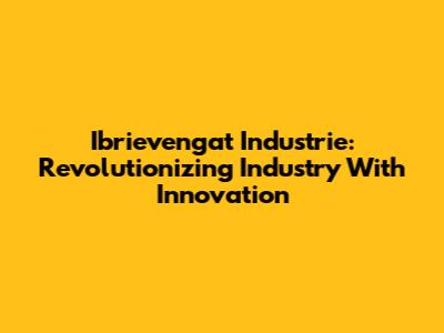 Ibrievengat Industrie: Revolutionizing Industry With Innovation