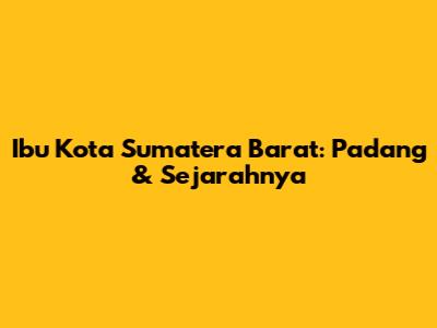 Ibu Kota Sumatera Barat: Padang & Sejarahnya
