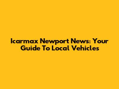Icarmax Newport News: Your Guide To Local Vehicles