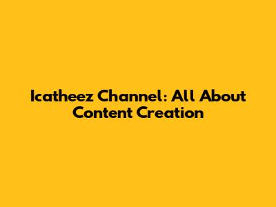 Icatheez Channel: All About Content Creation