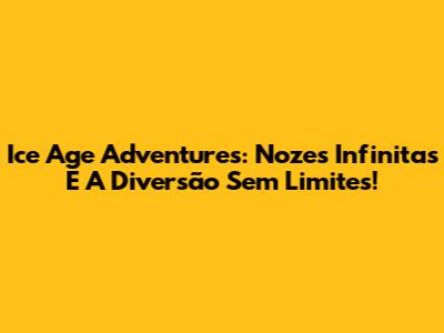 Ice Age Adventures: Nozes Infinitas E A Diversão Sem Limites!